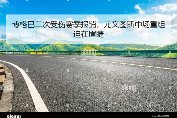 博格巴二次受伤赛季报销，尤文图斯中场重组迫在眉睫