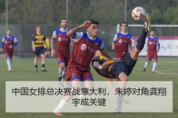 中国女排总决赛战意大利，朱婷对角龚翔宇成关键